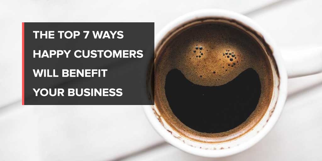The Top 7 Ways Happy Customers Will Benefit Your Business