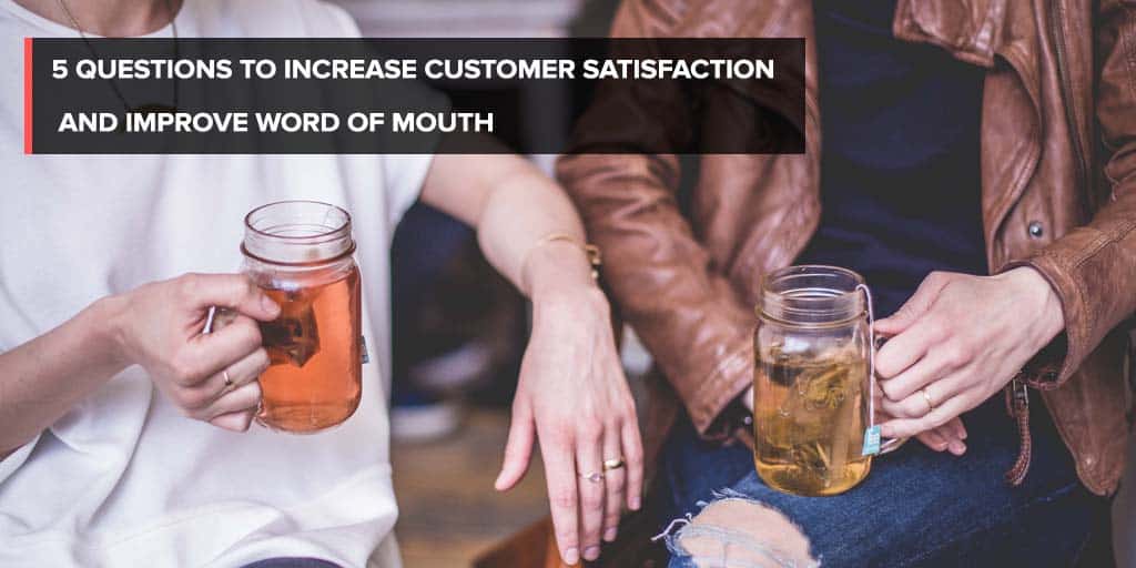 5 Questions to Increase Customer Satisfaction and Improve Word of Mouth